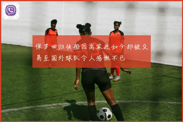 保罗回归快船因离家近如今却被交易至国外球队令人感慨不已
