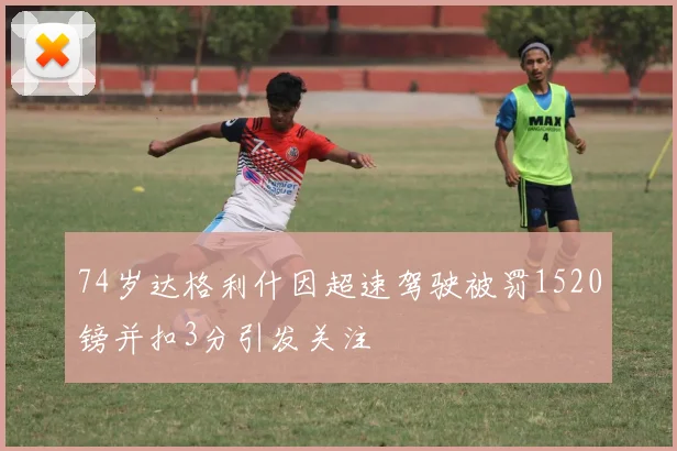 74岁达格利什因超速驾驶被罚1520镑并扣3分引发关注