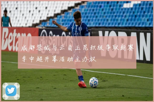 成都蓉城与云南玉昆积极争取新赛季中超开幕活动主办权