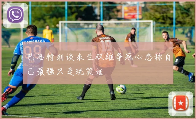 巴洛特利谈米兰双雄争冠心态称自己最强只是玩笑话