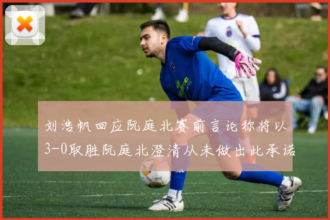 刘浩帆回应阮庭北赛前言论称将以3-0取胜阮庭北澄清从未做出此承诺