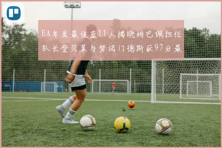 EA年度最佳蓝11人揭晓姆巴佩担任队长登贝莱与努诺门德斯获97分最高评分