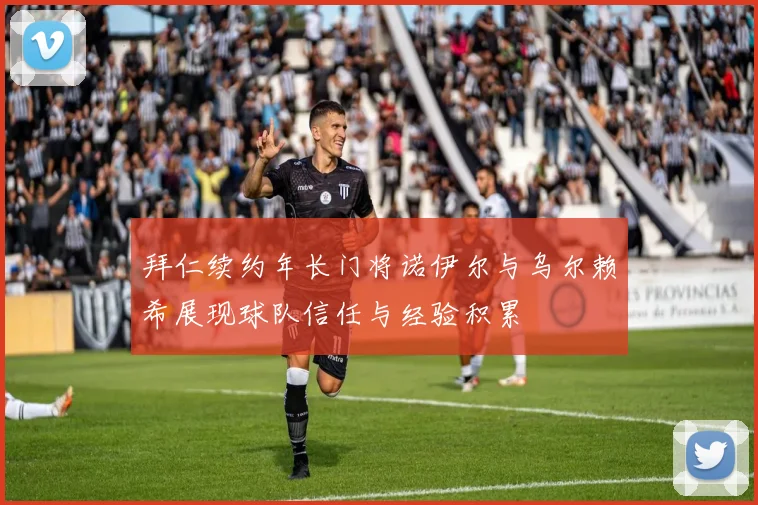 拜仁续约年长门将诺伊尔与乌尔赖希展现球队信任与经验积累