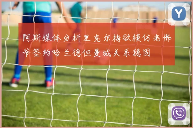 阿斯媒体分析里克尔梅欲模仿老佛爷签约哈兰德但曼城关系稳固