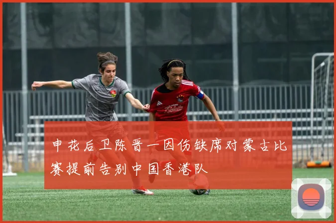 申花后卫陈晋一因伤缺席对蒙古比赛提前告别中国香港队