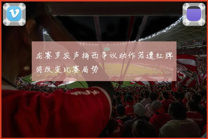 龙赛罗发声梅西争议动作若遭红牌将改变比赛局势