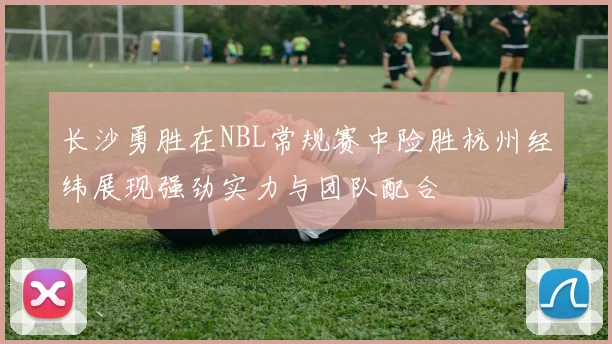 长沙勇胜在NBL常规赛中险胜杭州经纬展现强劲实力与团队配合