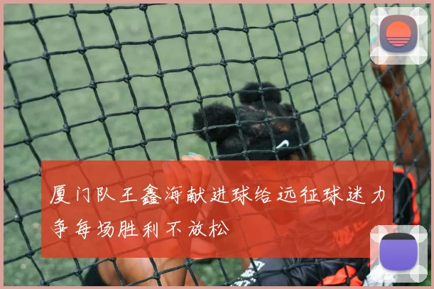 厦门队王鑫海献进球给远征球迷力争每场胜利不放松