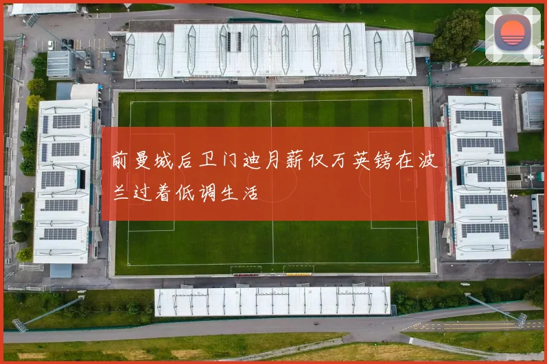 前曼城后卫门迪月薪仅万英镑在波兰过着低调生活
