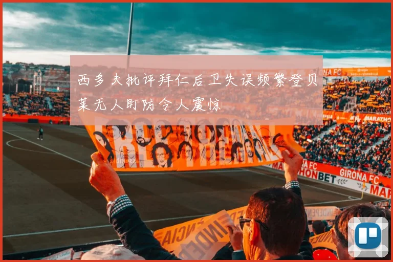 西多夫批评拜仁后卫失误频繁登贝莱无人盯防令人震惊