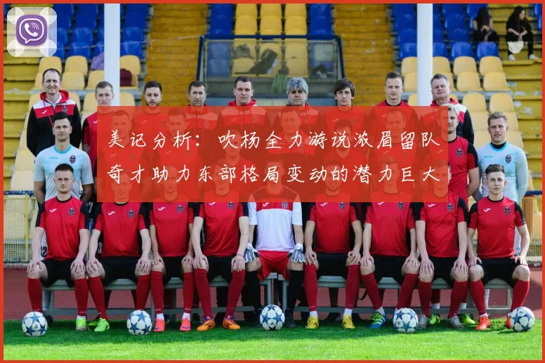 美记分析：吹杨全力游说浓眉留队奇才助力东部格局变动的潜力巨大