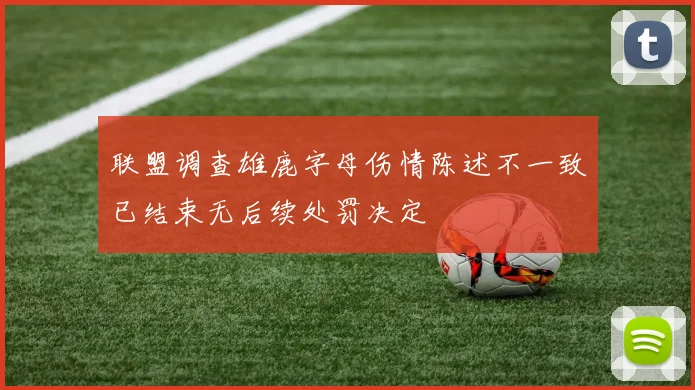 联盟调查雄鹿字母伤情陈述不一致已结束无后续处罚决定
