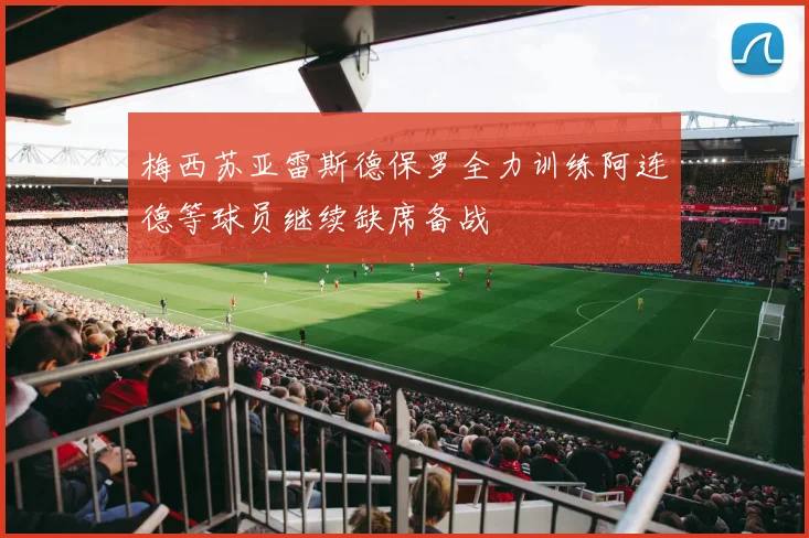 梅西苏亚雷斯德保罗全力训练阿连德等球员继续缺席备战