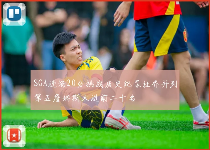 SGA连场20分挑战历史纪录杜乔并列第五詹姆斯未进前二十名