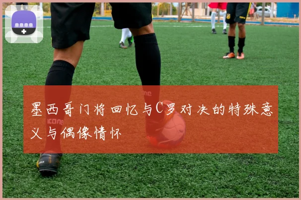 墨西哥门将回忆与C罗对决的特殊意义与偶像情怀