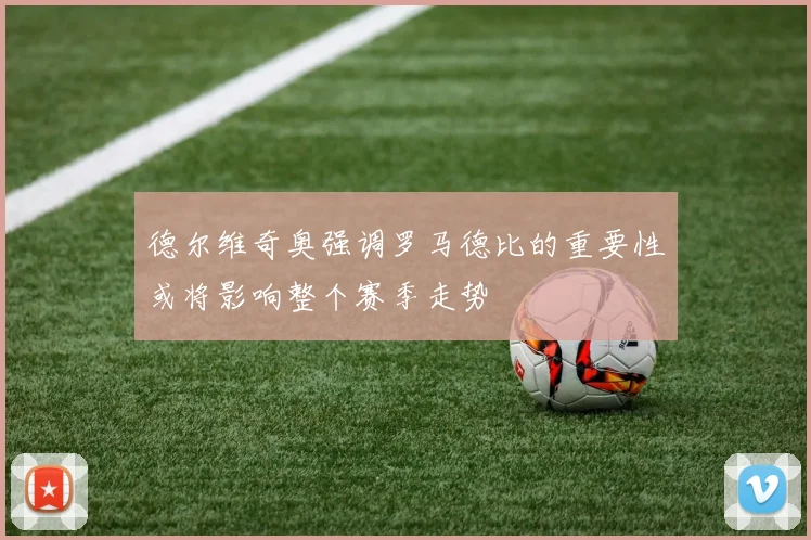 德尔维奇奥强调罗马德比的重要性或将影响整个赛季走势