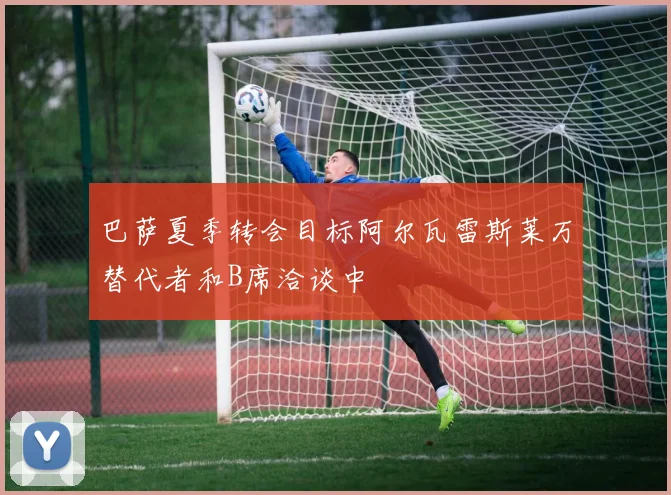 巴萨夏季转会目标阿尔瓦雷斯莱万替代者和B席洽谈中