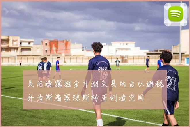 美记透露掘金计划交易纳吉以避税并为斯潘塞琼斯转正创造空间
