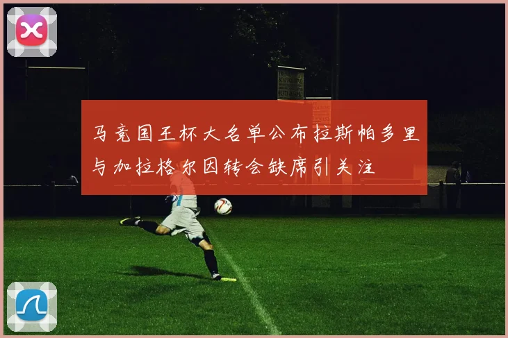 马竞国王杯大名单公布拉斯帕多里与加拉格尔因转会缺席引关注