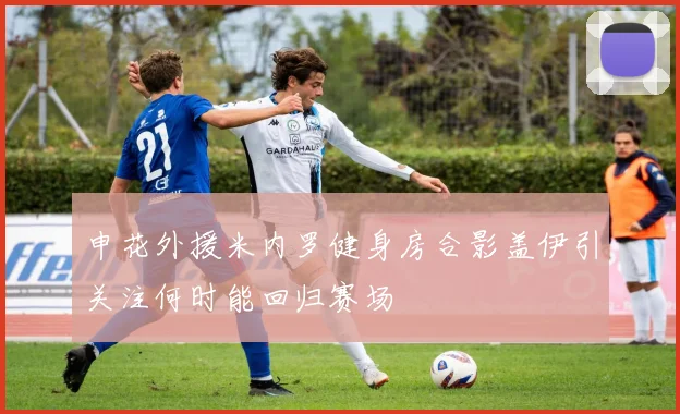 申花外援米内罗健身房合影盖伊引关注何时能回归赛场